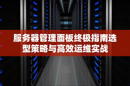 服务器管理面板终极指南选型策略与高效运维实战