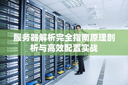 服务器解析完全指南原理剖析与高效配置实战
