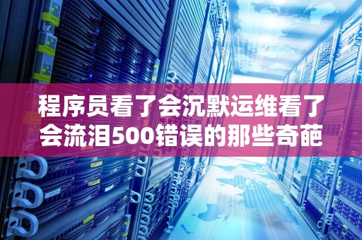 程序员看了会沉默运维看了会流泪500错误的那些奇葩死法大揭秘