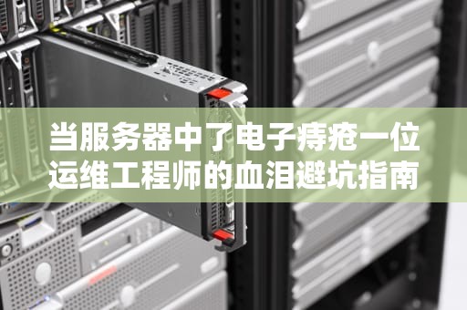 当服务器中了电子痔疮一位运维工程师的血泪避坑指南