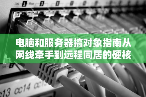 电脑和服务器搞对象指南从网线牵手到远程同居的硬核教程