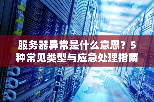 服务器异常是什么意思？5种常见类型与应急处理指南