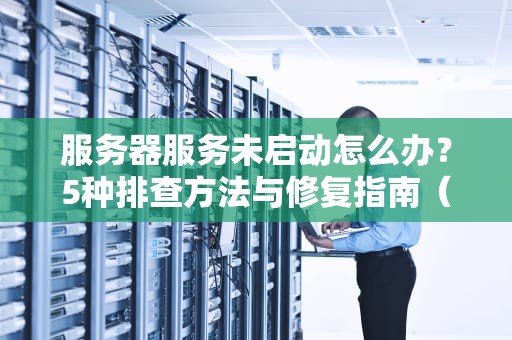 服务器服务未启动怎么办？5种排查方法与修复指南（SEO优化）