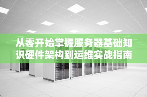 从零开始掌握服务器基础知识硬件架构到运维实战指南