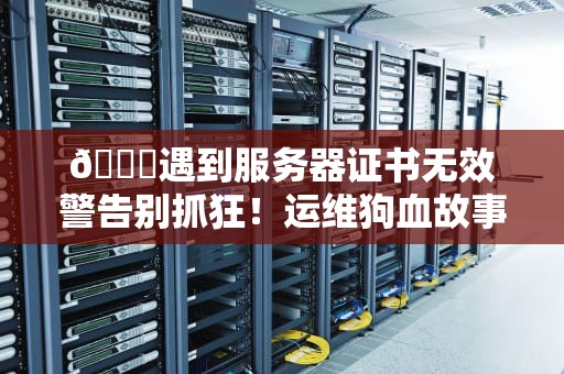 🔐遇到服务器证书无效警告别抓狂！运维狗血故事教你5招自救指南🔐