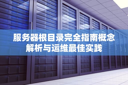 服务器根目录完全指南概念解析与运维最佳实践