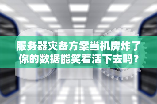服务器灾备方案当机房炸了你的数据能笑着活下去吗？