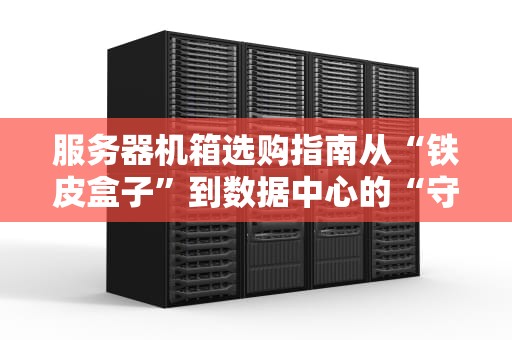 服务器机箱选购指南从“铁皮盒子”到数据中心的“守护神”
