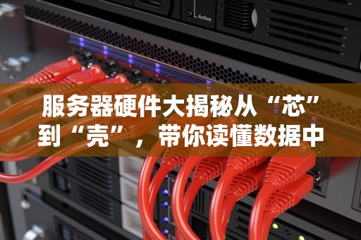 服务器硬件大揭秘从“芯”到“壳”，带你读懂数据中心的“心脏”