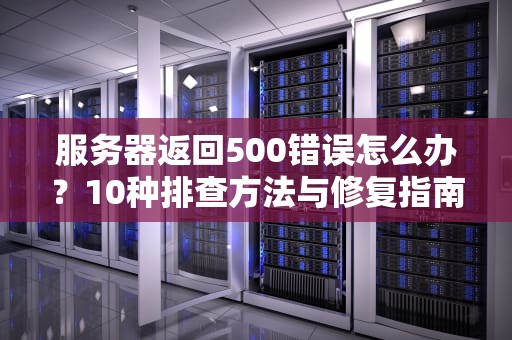 服务器返回500错误怎么办？10种排查方法与修复指南