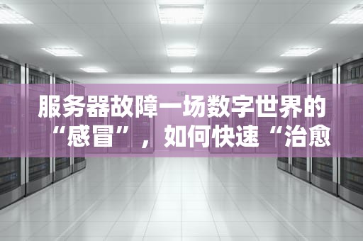 服务器故障一场数字世界的“感冒”，如何快速“治愈”？