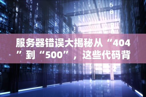 服务器错误大揭秘从“404”到“500”，这些代码背后的故事你知道吗？