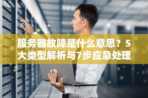 服务器故障是什么意思？5大类型解析与7步应急处理方案