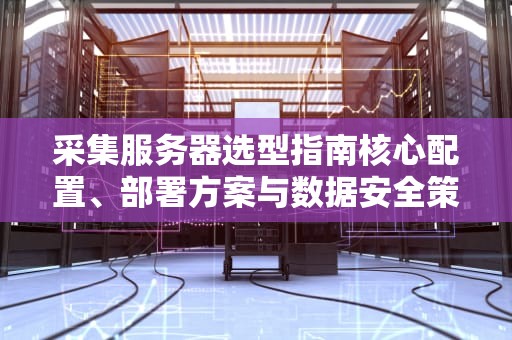 采集服务器选型指南核心配置、部署方案与数据安全策略