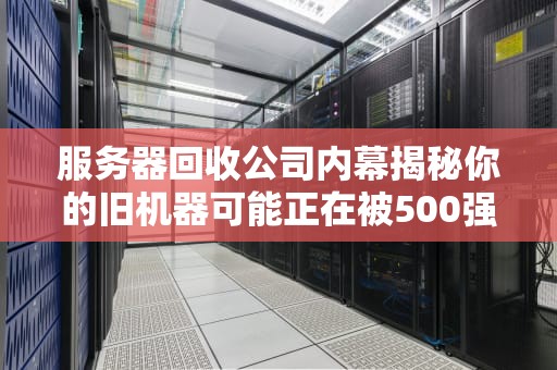 服务器回收公司内幕揭秘你的旧机器可能正在被500强疯抢！