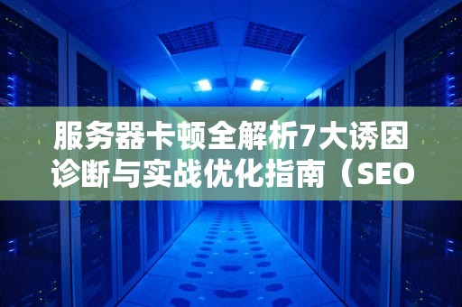 服务器卡顿全解析7大诱因诊断与实战优化指南（SEO优化版）