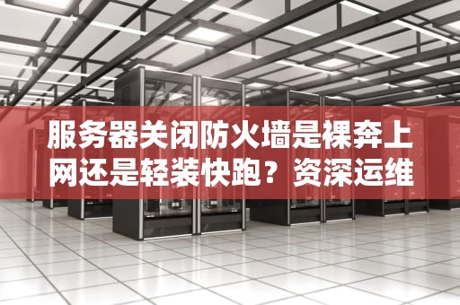 服务器关闭防火墙是裸奔上网还是轻装快跑？资深运维老哥含泪吐槽