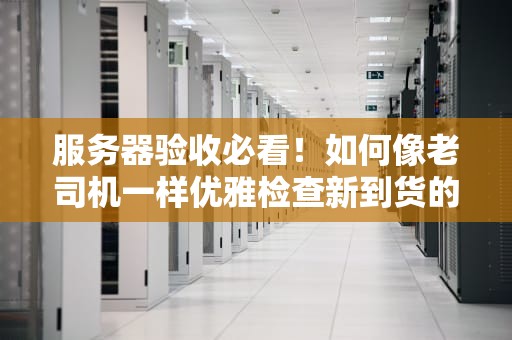 服务器验收必看！如何像老司机一样优雅检查新到货的钢铁直男？