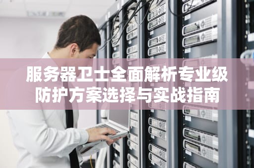 服务器卫士全面解析专业级防护方案选择与实战指南