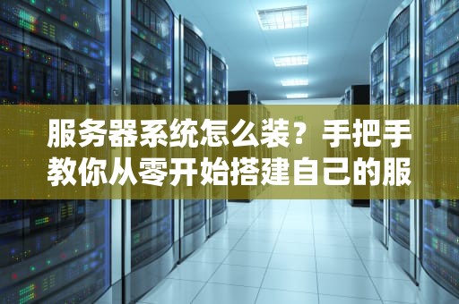 服务器系统怎么装？手把手教你从零开始搭建自己的服务器