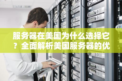 服务器在美国为什么选择它？全面解析美国服务器的优势与适用场景