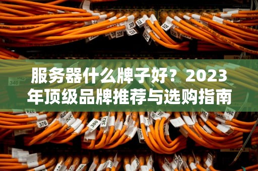 服务器什么牌子好？2023年顶级品牌推荐与选购指南