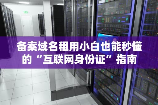 备案域名租用小白也能秒懂的“互联网身份证”指南