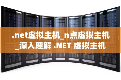 .net虚拟主机_n点虚拟主机_深入理解 .NET 虚拟主机及其重要性