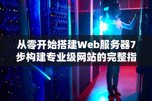 从零开始搭建Web服务器7步构建专业级网站的完整指南