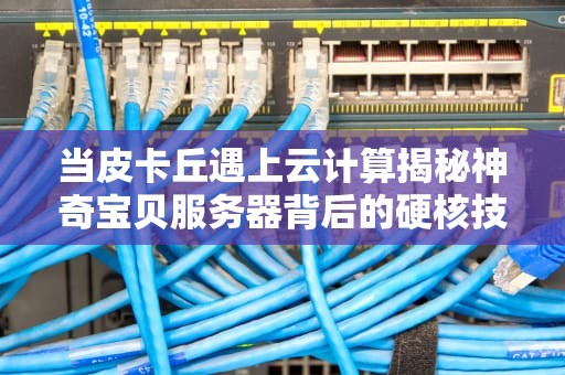 当皮卡丘遇上云计算揭秘神奇宝贝服务器背后的硬核技术链