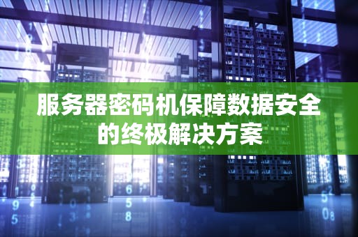 服务器密码机保障数据安全的终极解决方案