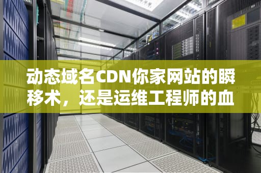 动态域名CDN你家网站的瞬移术，还是运维工程师的血压飙升器？