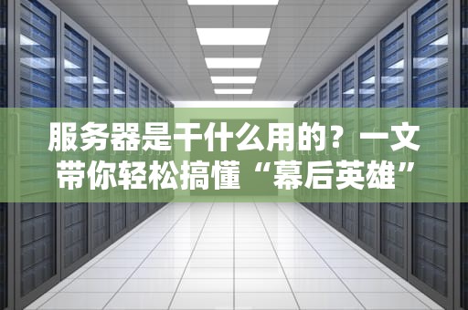 服务器是干什么用的？一文带你轻松搞懂“幕后英雄”