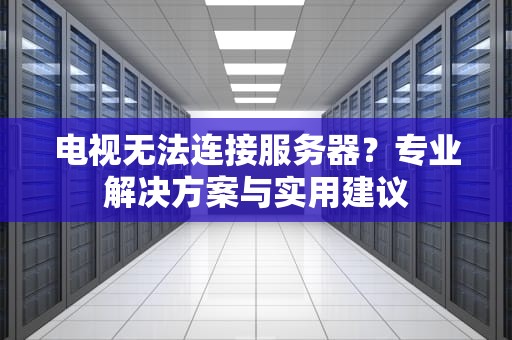 电视无法连接服务器？专业解决方案与实用建议