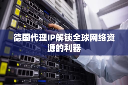 德国代理IP解锁全球网络资源的利器