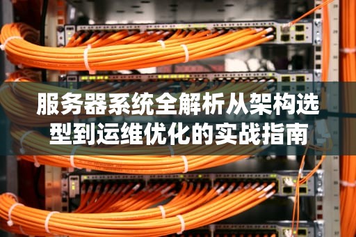 服务器系统全解析从架构选型到运维优化的实战指南