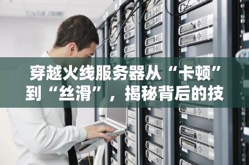 穿越火线服务器从“卡顿”到“丝滑”，揭秘背后的技术奥秘
