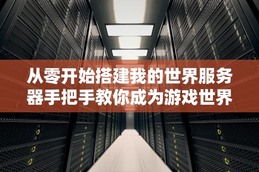 从零开始搭建我的世界服务器手把手教你成为游戏世界的“创世神”