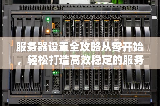 服务器设置全攻略从零开始，轻松打造高效稳定的服务器环境