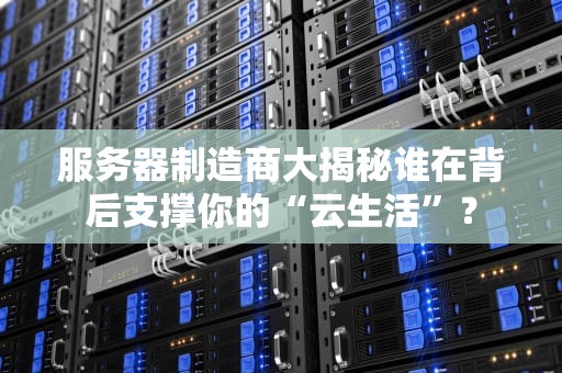 服务器制造商大揭秘谁在背后支撑你的“云生活”？