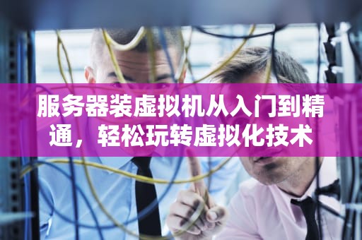 服务器装虚拟机从入门到精通，轻松玩转虚拟化技术
