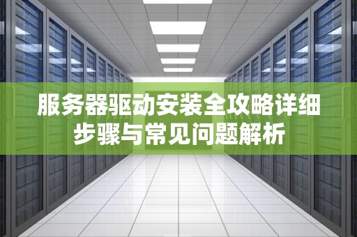 服务器驱动安装全攻略详细步骤与常见问题解析
