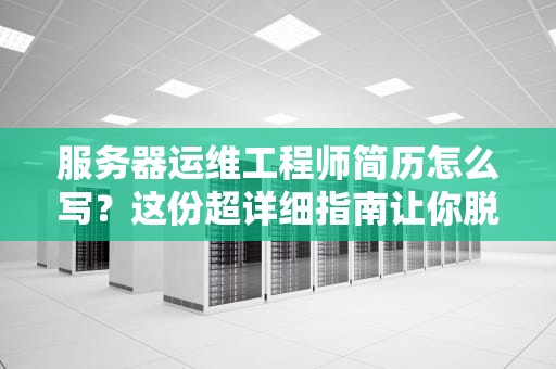 服务器运维工程师简历怎么写？这份超详细指南让你脱颖而出！