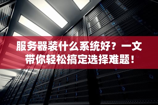 服务器装什么系统好？一文带你轻松搞定选择难题！