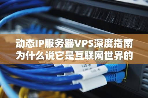 动态IP服务器VPS深度指南为什么说它是互联网世界的变形金刚？