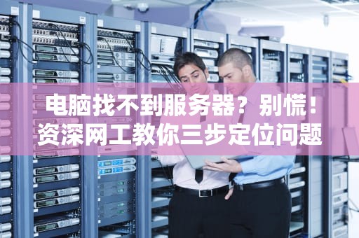 电脑找不到服务器？别慌！资深网工教你三步定位问题根源