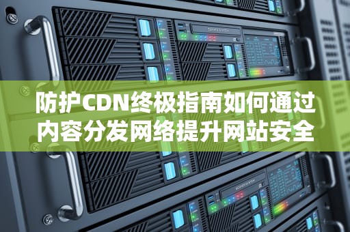 防护CDN终极指南如何通过内容分发网络提升网站安全与性能