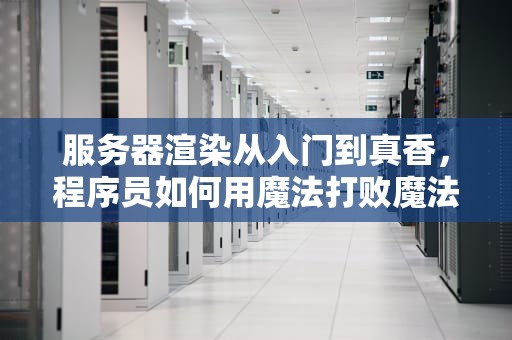 服务器渲染从入门到真香，程序员如何用魔法打败魔法？