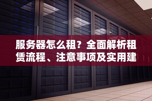 服务器怎么租？全面解析租赁流程、注意事项及实用建议