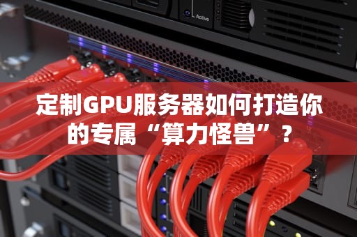 定制GPU服务器如何打造你的专属“算力怪兽”？